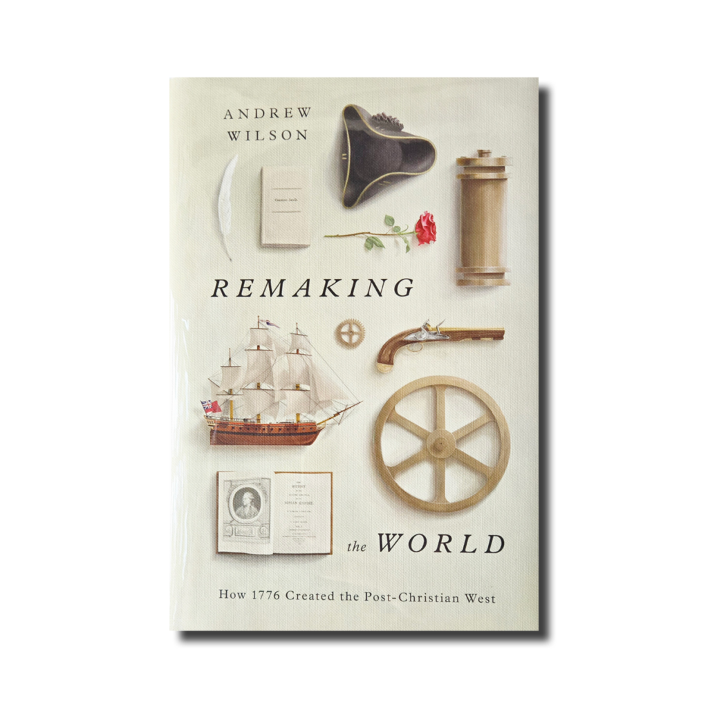 Remaking the World: How 1776 Created the Post-Christian West by Andrew Wilson